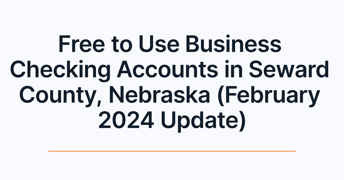 Free to Use Business Checking Accounts in Seward County, Nebraska (February 2024 Update)